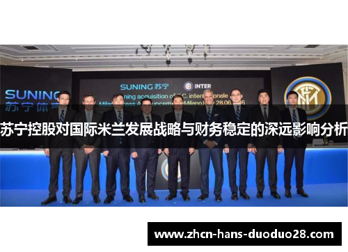 苏宁控股对国际米兰发展战略与财务稳定的深远影响分析 苏宁控股对国际米兰发展战略与财务稳定的深远影响分析