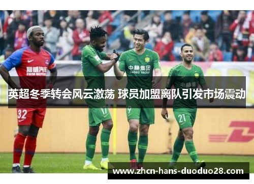 英超冬季转会风云激荡 球员加盟离队引发市场震动