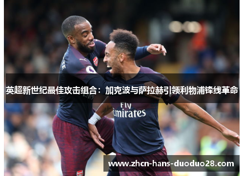 英超新世纪最佳攻击组合:加克波与萨拉赫引领利物浦锋线革命 英超新世纪最佳攻击组合:加克波与萨拉赫引领利物浦锋线革命