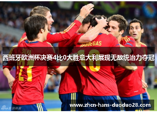 西班牙欧洲杯决赛4比0大胜意大利展现无敌统治力夺冠