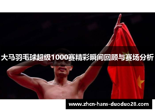 大马羽毛球超级1000赛精彩瞬间回顾与赛场分析