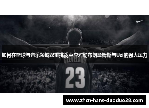 如何在篮球与音乐领域双重挑战中应对勒布朗詹姆斯与Uzi的强大压力