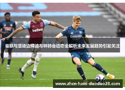 曼联与圣徒边锋迪布林转会动态全解析未来发展趋势引发关注 曼联与圣徒边锋迪布林转会动态全解析未来发展趋势引发关注