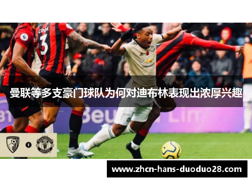 曼联等多支豪门球队为何对迪布林表现出浓厚兴趣 曼联等多支豪门球队为何对迪布林表现出浓厚兴趣