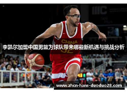 李凯尔加盟中国男篮为球队带来哪些新机遇与挑战分析 李凯尔加盟中国男篮为球队带来哪些新机遇与挑战分析