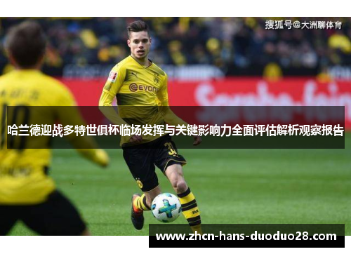 哈兰德迎战多特世俱杯临场发挥与关键影响力全面评估解析观察报告 哈兰德迎战多特世俱杯临场发挥与关键影响力全面评估解析观察报告