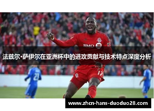 法兹尔·萨伊尔在亚洲杯中的进攻贡献与技术特点深度分析 法兹尔·萨伊尔在亚洲杯中的进攻贡献与技术特点深度分析