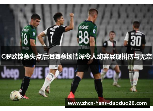 C罗欧锦赛失点后泪洒赛场情深令人动容展现拼搏与无奈 C罗欧锦赛失点后泪洒赛场情深令人动容展现拼搏与无奈