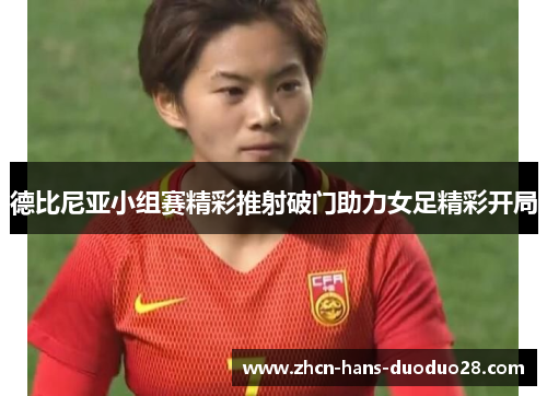 德比尼亚小组赛精彩推射破门助力女足精彩开局 德比尼亚小组赛精彩推射破门助力女足精彩开局