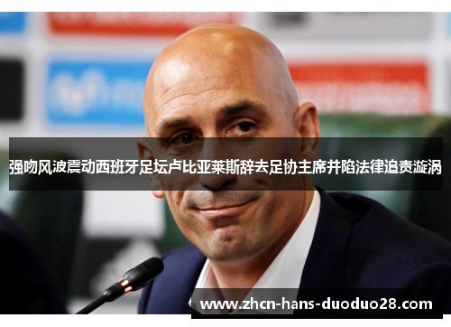 强吻风波震动西班牙足坛卢比亚莱斯辞去足协主席并陷法律追责漩涡 强吻风波震动西班牙足坛卢比亚莱斯辞去足协主席并陷法律追责漩涡