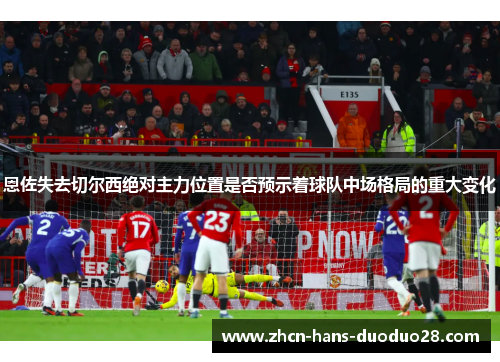 恩佐失去切尔西绝对主力位置是否预示着球队中场格局的重大变化 恩佐失去切尔西绝对主力位置是否预示着球队中场格局的重大变化