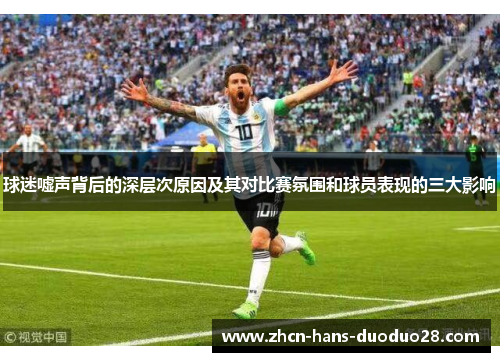 球迷嘘声背后的深层次原因及其对比赛氛围和球员表现的三大影响