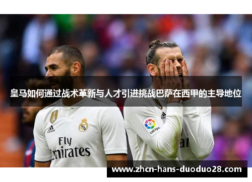 皇马如何通过战术革新与人才引进挑战巴萨在西甲的主导地位 皇马如何通过战术革新与人才引进挑战巴萨在西甲的主导地位