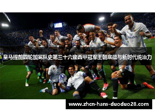 皇马提前四轮加冕队史第三十六座西甲冠军王朝底蕴与新时代统治力 皇马提前四轮加冕队史第三十六座西甲冠军王朝底蕴与新时代统治力