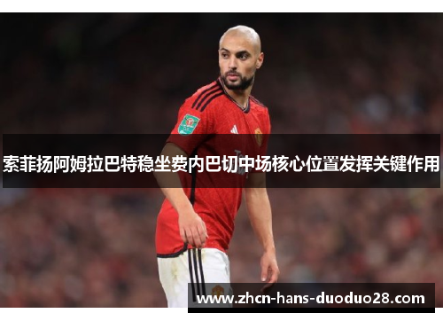 索菲扬阿姆拉巴特稳坐费内巴切中场核心位置发挥关键作用 索菲扬阿姆拉巴特稳坐费内巴切中场核心位置发挥关键作用