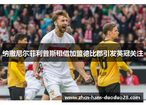 纳撒尼尔菲利普斯租借加盟德比郡引发英冠关注 纳撒尼尔菲利普斯租借加盟德比郡引发英冠关注