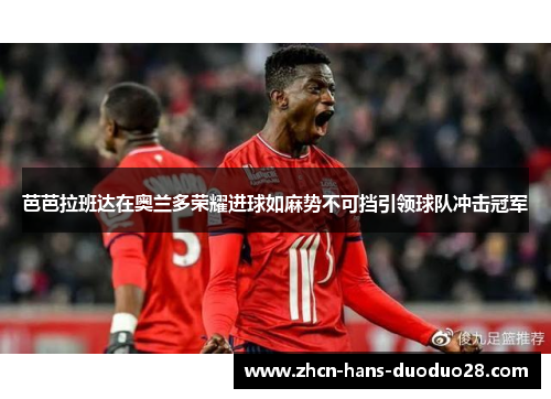 芭芭拉班达在奥兰多荣耀进球如麻势不可挡引领球队冲击冠军 芭芭拉班达在奥兰多荣耀进球如麻势不可挡引领球队冲击冠军