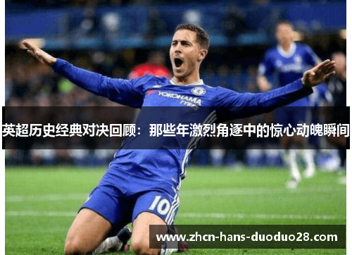 英超历史经典对决回顾:那些年激烈角逐中的惊心动魄瞬间 英超历史经典对决回顾:那些年激烈角逐中的惊心动魄瞬间