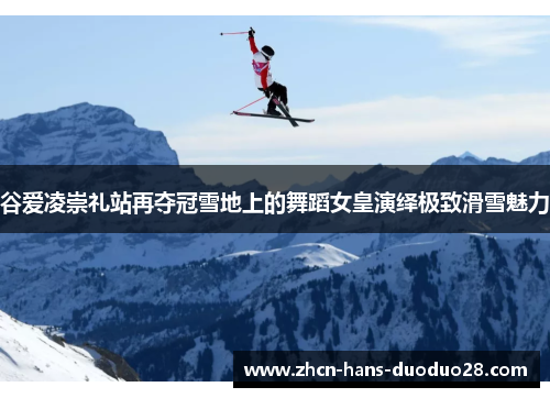 谷爱凌崇礼站再夺冠雪地上的舞蹈女皇演绎极致滑雪魅力