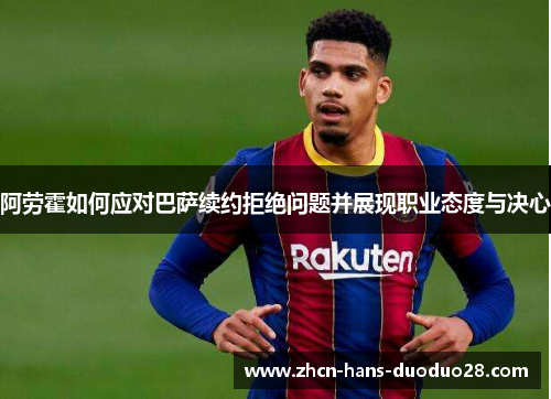 阿劳霍如何应对巴萨续约拒绝问题并展现职业态度与决心 阿劳霍如何应对巴萨续约拒绝问题并展现职业态度与决心