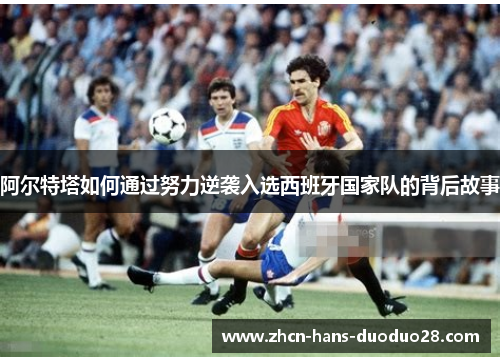 阿尔特塔如何通过努力逆袭入选西班牙国家队的背后故事