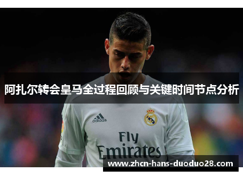 阿扎尔转会皇马全过程回顾与关键时间节点分析